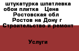 штукатурка шпатлевка обои плитка › Цена ­ 90 - Ростовская обл., Ростов-на-Дону г. Строительство и ремонт » Услуги   